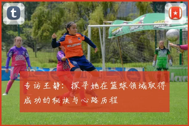专访王静：探寻她在篮球领域取得成功的秘诀与心路历程