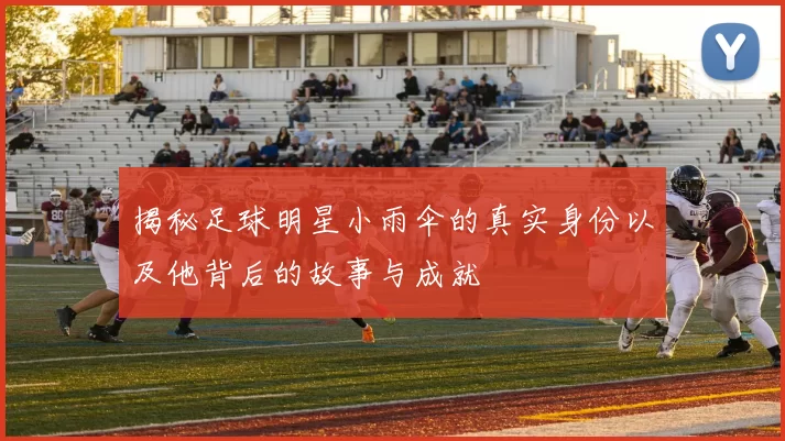 揭秘足球明星小雨伞的真实身份以及他背后的故事与成就