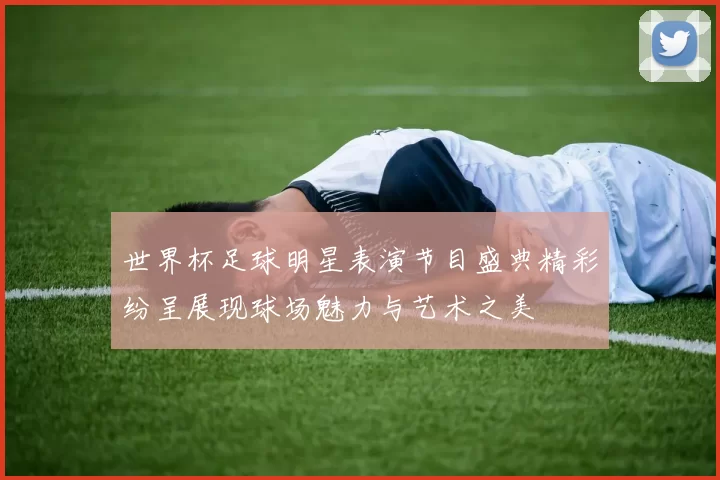 世界杯足球明星表演节目盛典精彩纷呈展现球场魅力与艺术之美