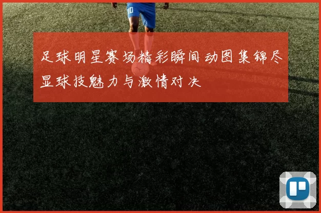 足球明星赛场精彩瞬间动图集锦尽显球技魅力与激情对决