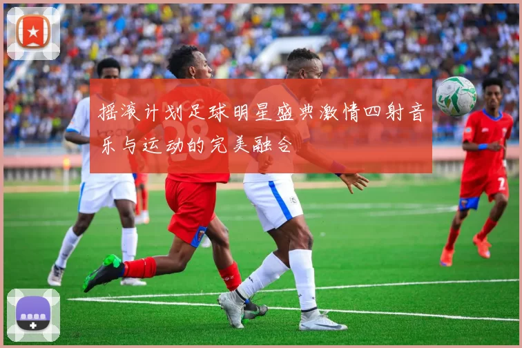 摇滚计划足球明星盛典激情四射音乐与运动的完美融合