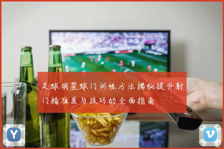 足球明星球门训练方法揭秘提升射门精准度与技巧的全面指南