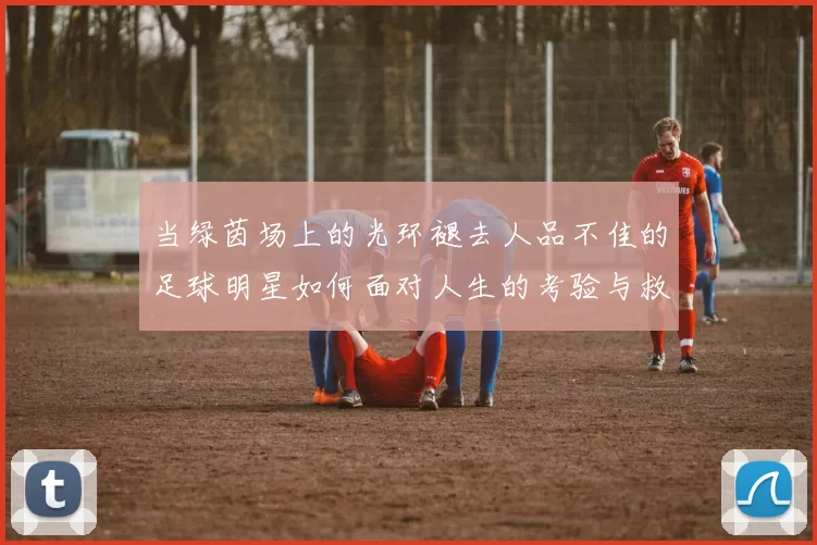 当绿茵场上的光环褪去人品不佳的足球明星如何面对人生的考验与救赎
