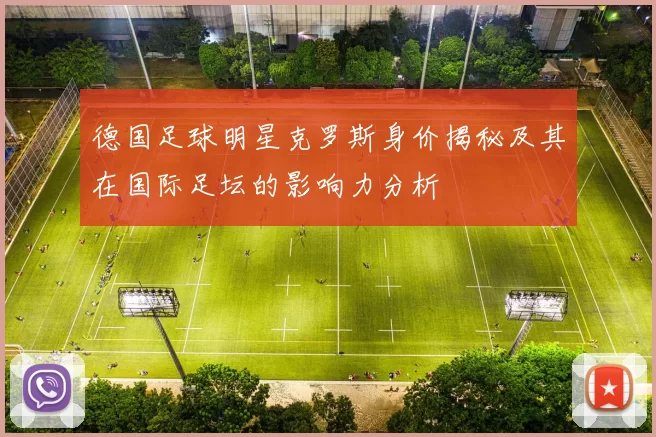 德国足球明星克罗斯身价揭秘及其在国际足坛的影响力分析