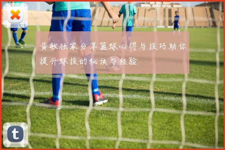 黄敏独家分享篮球心得与技巧助你提升球技的秘诀与经验