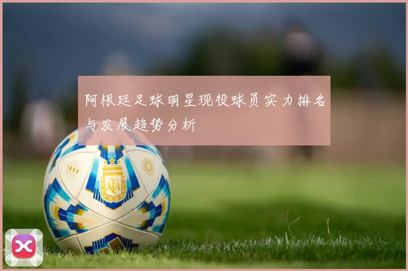 阿根廷足球明星现役球员实力排名与发展趋势分析