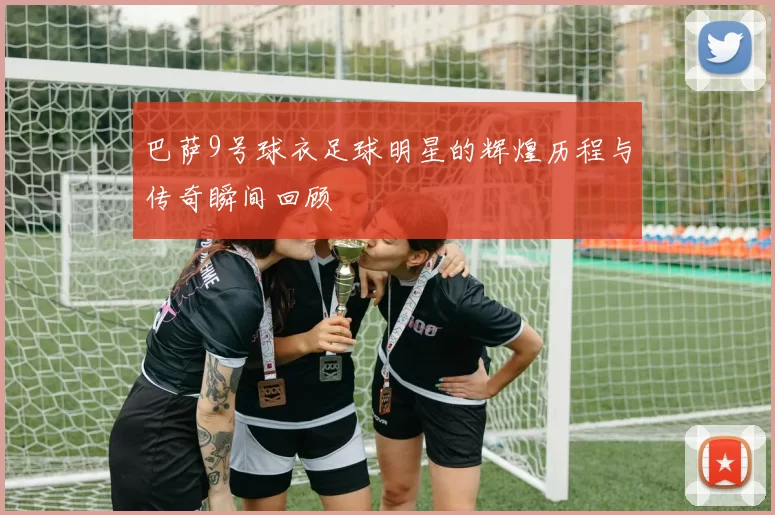 巴萨9号球衣足球明星的辉煌历程与传奇瞬间回顾