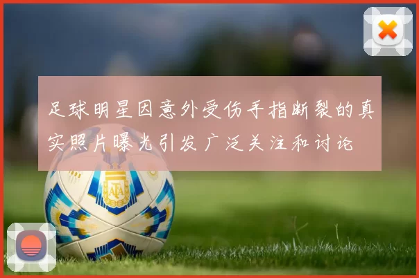 足球明星因意外受伤手指断裂的真实照片曝光引发广泛关注和讨论