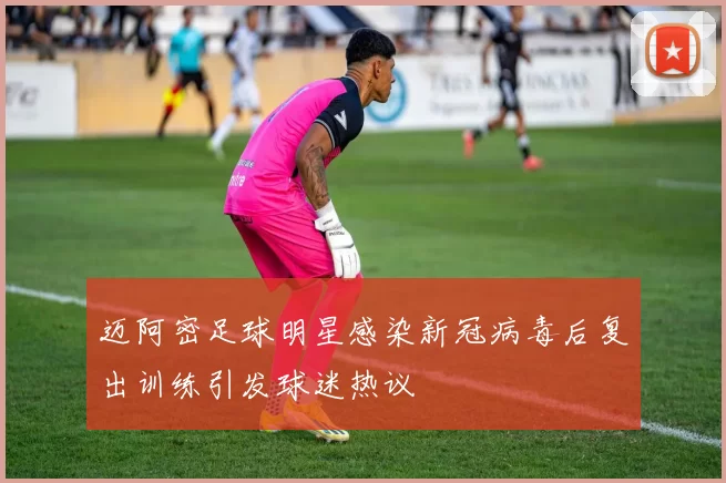 迈阿密足球明星感染新冠病毒后复出训练引发球迷热议
