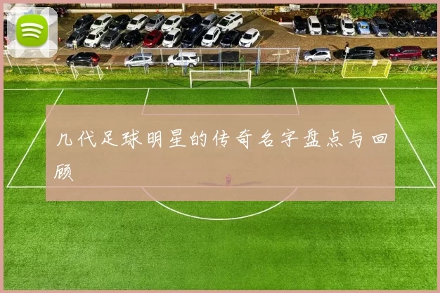 几代足球明星的传奇名字盘点与回顾