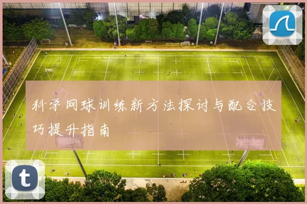 科学网球训练新方法探讨与配合技巧提升指南