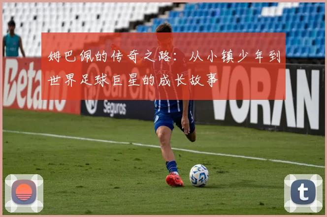 姆巴佩的传奇之路：从小镇少年到世界足球巨星的成长故事