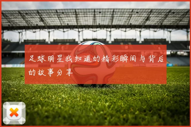 足球明星我知道的精彩瞬间与背后的故事分享