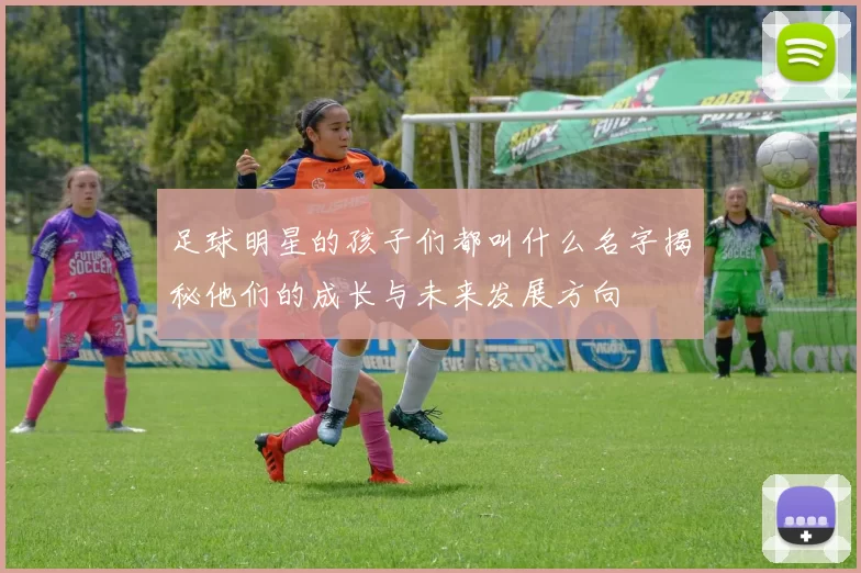 足球明星的孩子们都叫什么名字揭秘他们的成长与未来发展方向