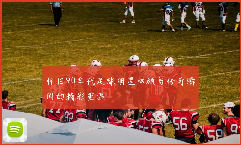 怀旧90年代足球明星回顾与传奇瞬间的精彩重温