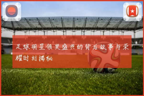 足球明星领奖盛典的背后故事与荣耀时刻揭秘