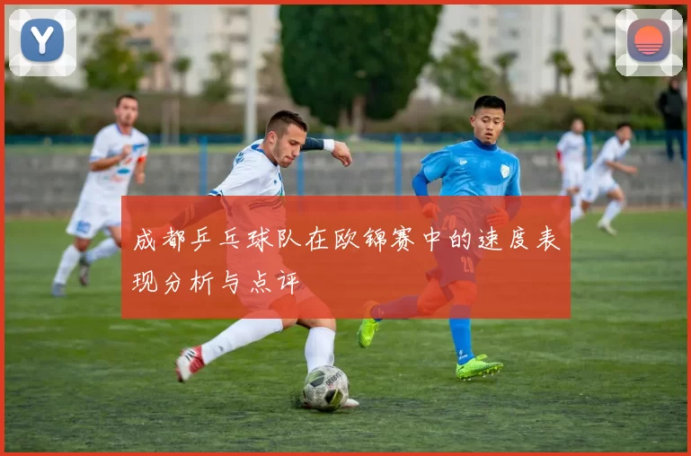 成都乒乓球队在欧锦赛中的速度表现分析与点评