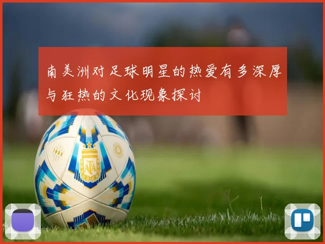 南美洲对足球明星的热爱有多深厚与狂热的文化现象探讨