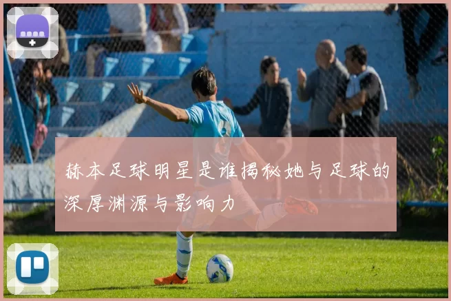 赫本足球明星是谁揭秘她与足球的深厚渊源与影响力