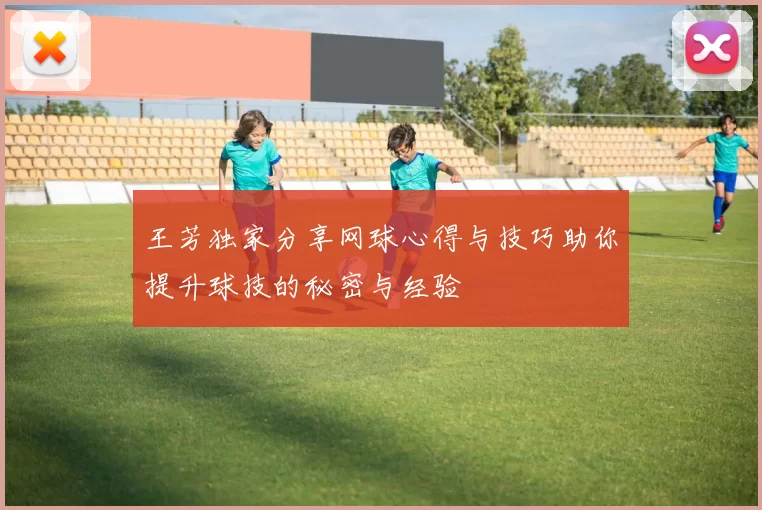 王芳独家分享网球心得与技巧助你提升球技的秘密与经验
