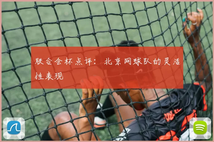 联合会杯点评：北京网球队的灵活性表现