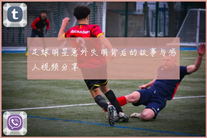 足球明星意外失明背后的故事与感人视频分享