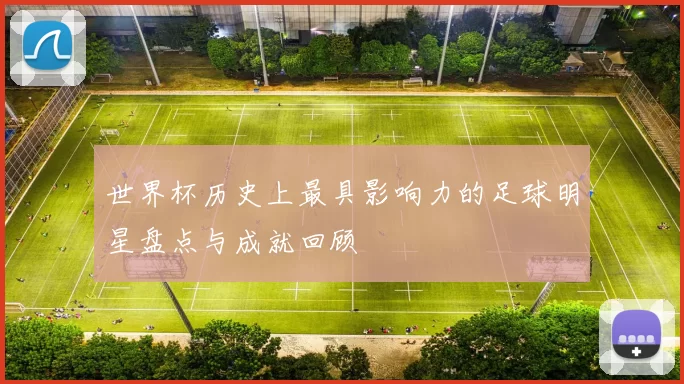 世界杯历史上最具影响力的足球明星盘点与成就回顾
