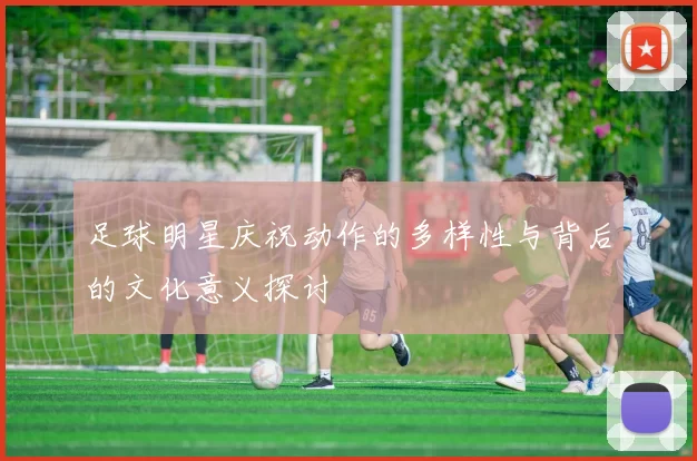 足球明星庆祝动作的多样性与背后的文化意义探讨