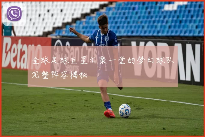 全球足球巨星汇聚一堂的梦幻球队完整阵容揭秘