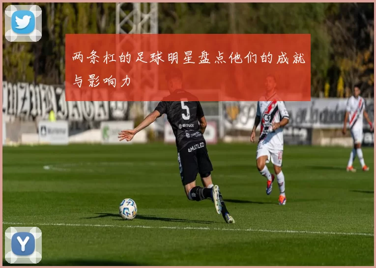 两条杠的足球明星盘点他们的成就与影响力