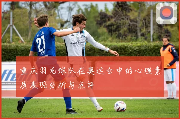 重庆羽毛球队在奥运会中的心理素质表现分析与点评